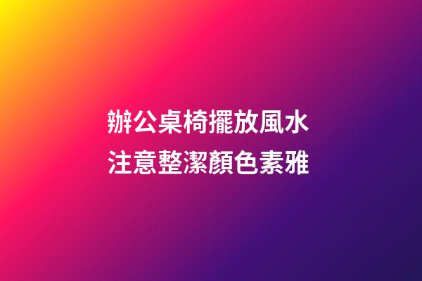 辦公桌椅擺放風水 注意整潔顏色素雅